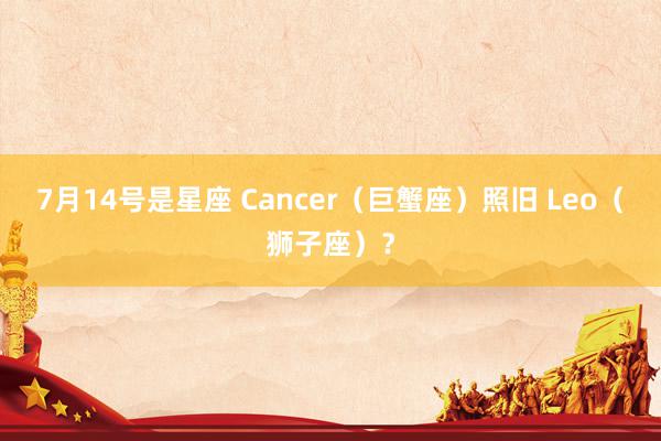 7月14号是星座 Cancer（巨蟹座）照旧 Leo（狮子座）？